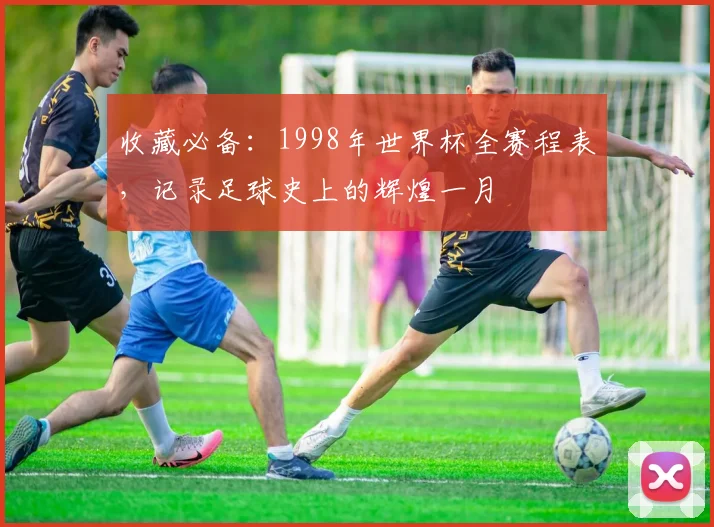 收藏必备:1998年世界杯全赛程表,记录足球史上的辉煌一月