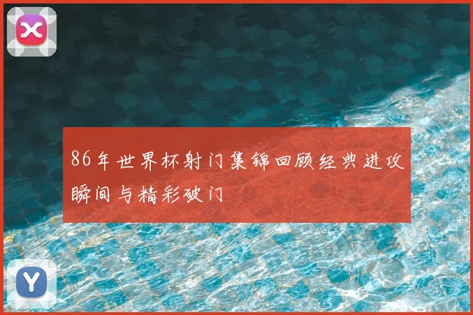 86年世界杯射门集锦回顾经典进攻瞬间与精彩破门