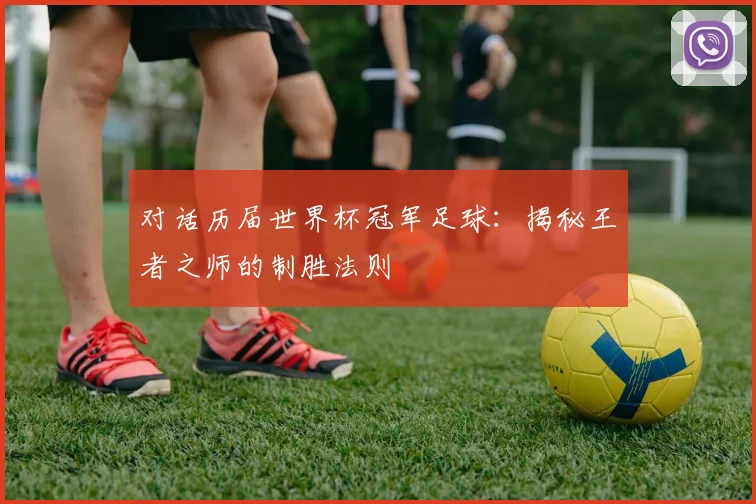 对话历届世界杯冠军足球:揭秘王者之师的制胜法则