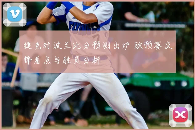 捷克对波兰比分预测出炉 欧预赛交锋看点与胜负分析