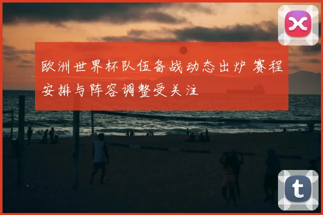 欧洲世界杯队伍备战动态出炉 赛程安排与阵容调整受关注