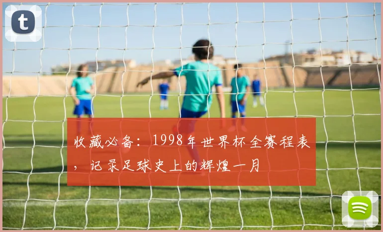 收藏必备:1998年世界杯全赛程表,记录足球史上的辉煌一月