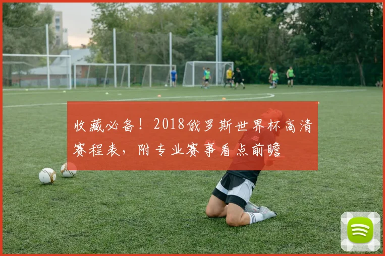 收藏必备!2018俄罗斯世界杯高清赛程表,附专业赛事看点前瞻