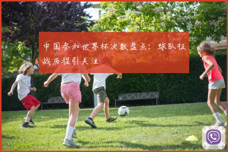 中国参加世界杯次数盘点:球队征战历程引关注