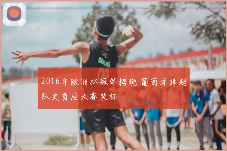 2016年欧洲杯冠军揭晓 葡萄牙捧起队史首座大赛奖杯