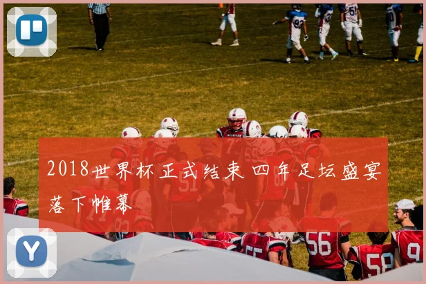 2018世界杯正式结束 四年足坛盛宴落下帷幕