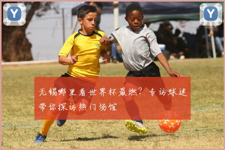 无锡哪里看世界杯最燃?专访球迷带你探访热门场馆