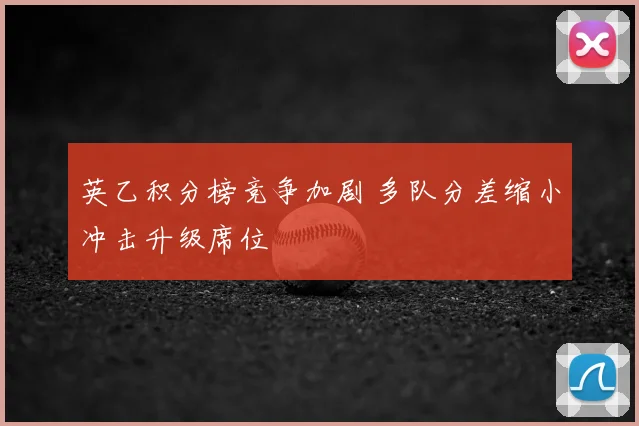 英乙积分榜竞争加剧 多队分差缩小冲击升级席位