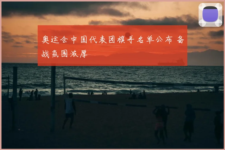 奥运会中国代表团旗手名单公布 备战氛围浓厚