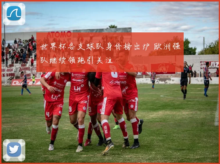 世界杯各支球队身价榜出炉 欧洲强队继续领跑引关注