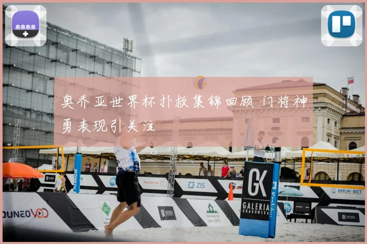 奥乔亚世界杯扑救集锦回顾 门将神勇表现引关注