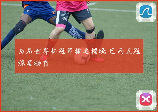 历届世界杯冠军排名揭晓 巴西五冠稳居榜首