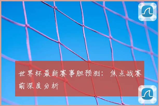 世界杯最新赛事胆预测:焦点战赛前深度分析