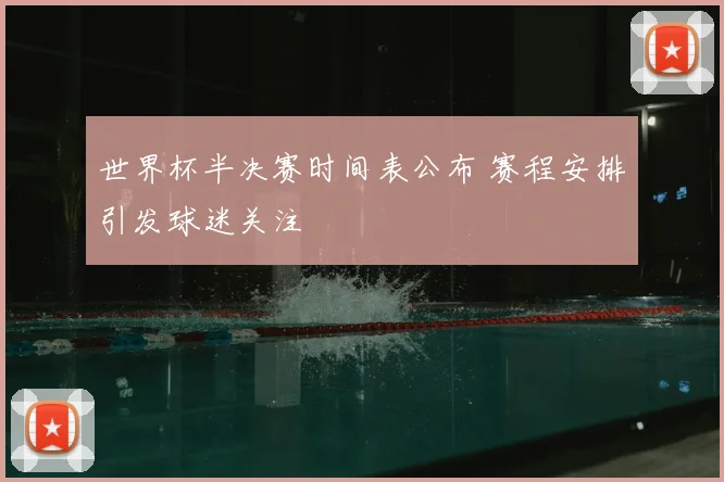 世界杯半决赛时间表公布 赛程安排引发球迷关注