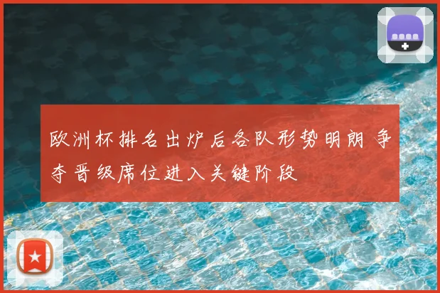 欧洲杯排名出炉后各队形势明朗 争夺晋级席位进入关键阶段