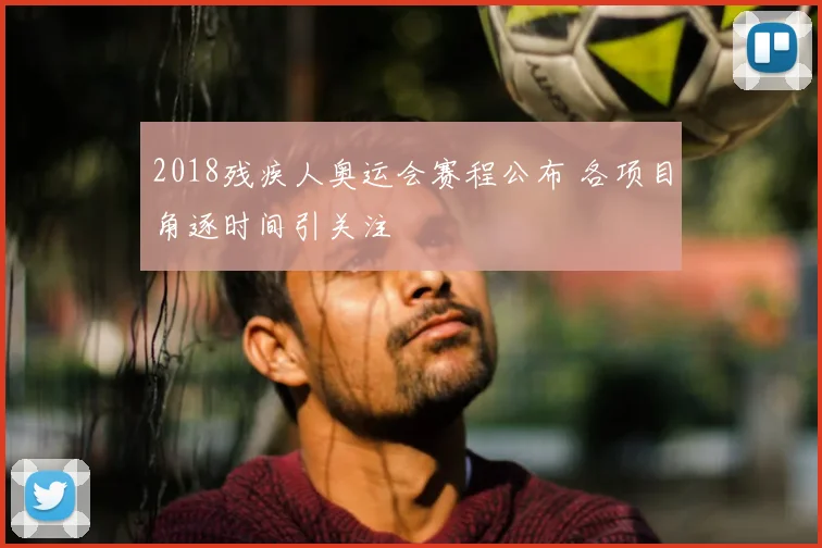 2018残疾人奥运会赛程公布 各项目角逐时间引关注