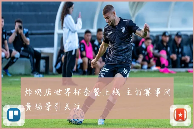 炸鸡店世界杯套餐上线 主打赛事消费场景引关注