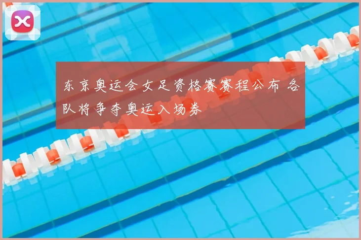 东京奥运会女足资格赛赛程公布 各队将争夺奥运入场券