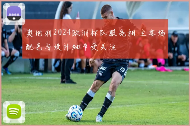 奥地利2024欧洲杯队服亮相 主客场配色与设计细节受关注