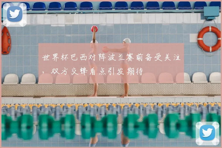 世界杯巴西对阵波兰赛前备受关注，双方交锋看点引发期待