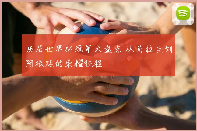 历届世界杯冠军大盘点 从乌拉圭到阿根廷的荣耀征程