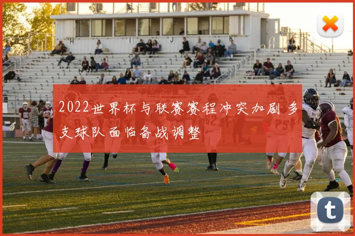 2022世界杯与联赛赛程冲突加剧 多支球队面临备战调整