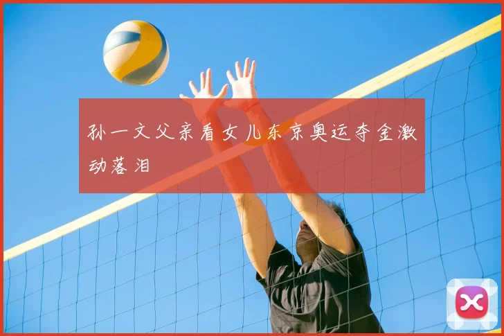 孙一文父亲看女儿东京奥运夺金激动落泪