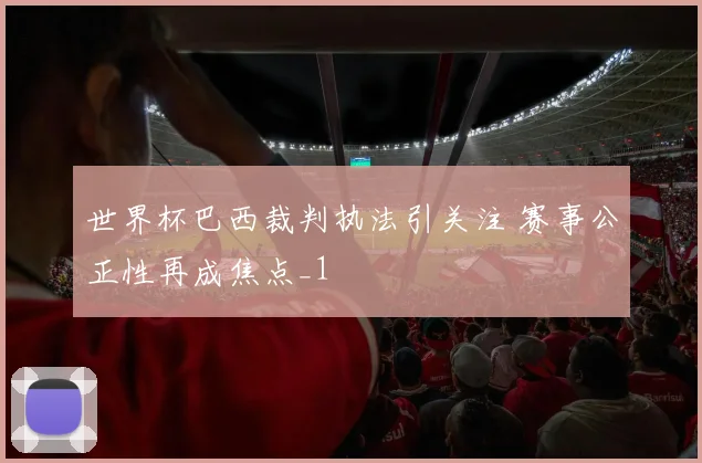 世界杯巴西裁判执法引关注 赛事公正性再成焦点_1