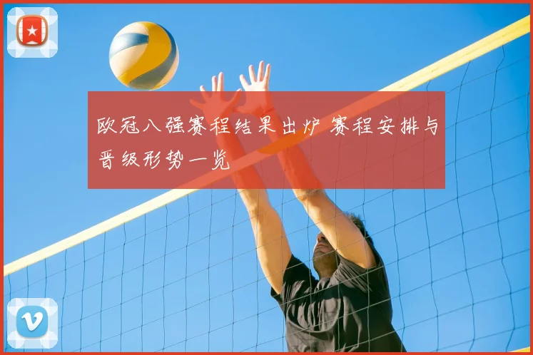 欧冠八强赛程结果出炉 赛程安排与晋级形势一览