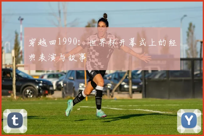 穿越回1990：世界杯开幕式上的经典表演与故事