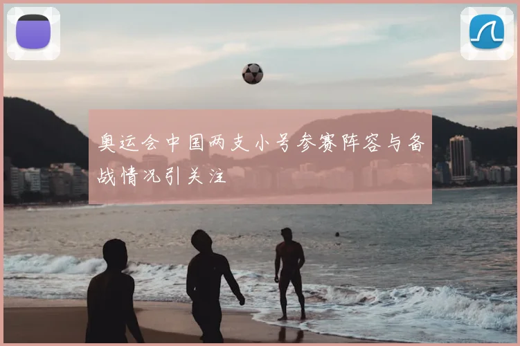 奥运会中国两支小号参赛阵容与备战情况引关注